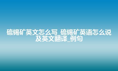 硫锡矿英文怎么写_硫锡矿英语怎么说及英文翻译_例句