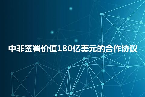 中非签署价值180亿美元的合作协议