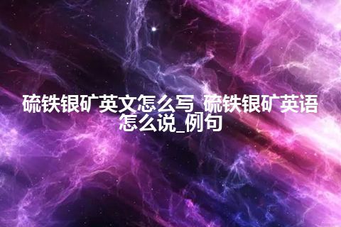 硫铁银矿英文怎么写_硫铁银矿英语怎么说_例句