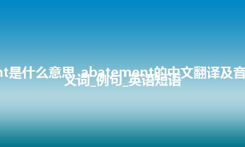 abatement是什么意思_abatement的中文翻译及音标_用法_同义词_例句_英语短语