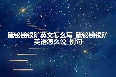 硫铋锑银矿英文怎么写_硫铋锑银矿英语怎么说_例句