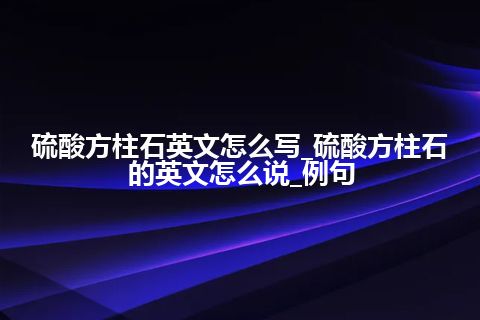 硫酸方柱石英文怎么写_硫酸方柱石的英文怎么说_例句