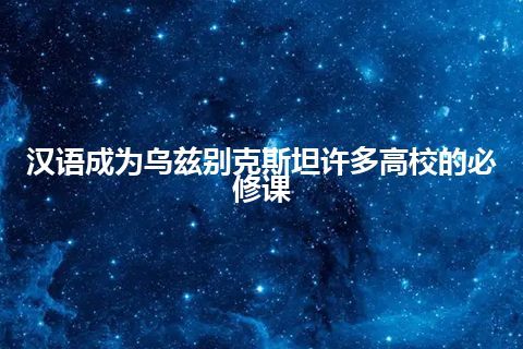 汉语成为乌兹别克斯坦许多高校的必修课