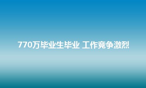 770万毕业生毕业 工作竞争激烈