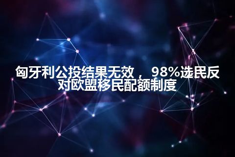 匈牙利公投结果无效， 98%选民反对欧盟移民配额制度