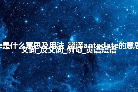 antedate是什么意思及用法_翻译antedate的意思_用法_同义词_反义词_例句_英语短语