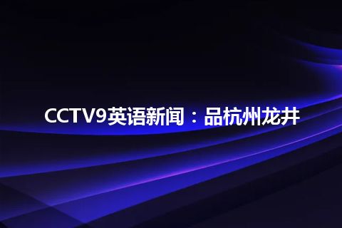 CCTV9英语新闻：品杭州龙井