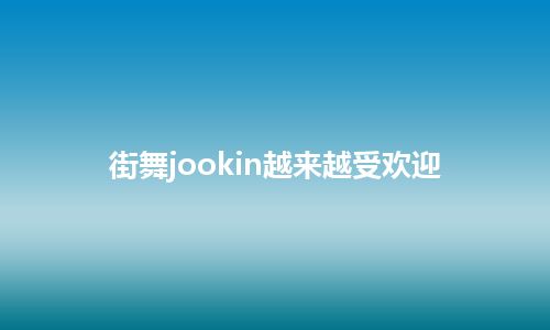 街舞jookin越来越受欢迎