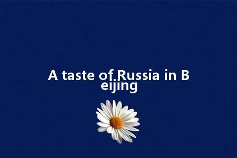 A taste of Russia in Beijing