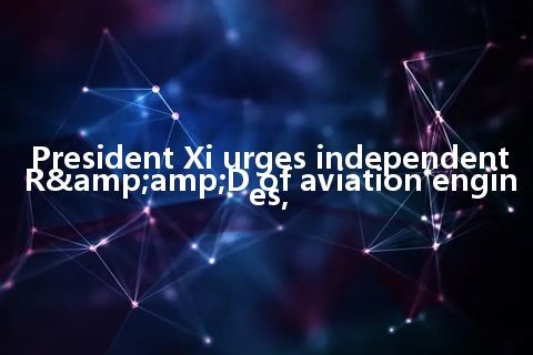 President Xi urges independent R&D of aviation engines,