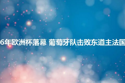 2016年欧洲杯落幕 葡萄牙队击败东道主法国夺冠