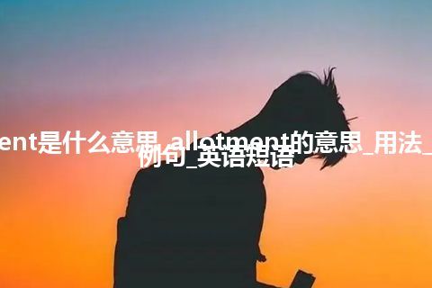 allotment是什么意思_allotment的意思_用法_同义词_例句_英语短语