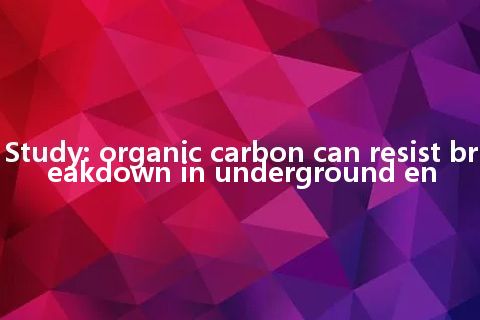 Study: organic carbon can resist breakdown in underground en