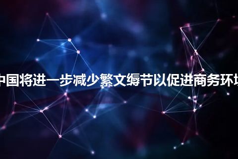 中国将进一步减少繁文缛节以促进商务环境