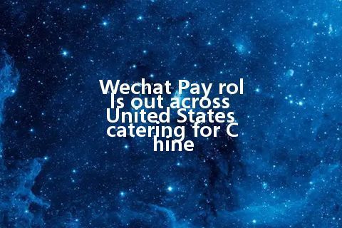 Wechat Pay rolls out across United States catering for Chine