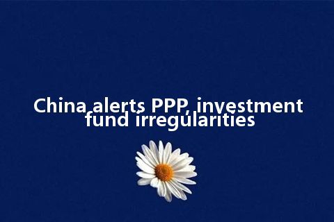 China alerts PPP, investment fund irregularities