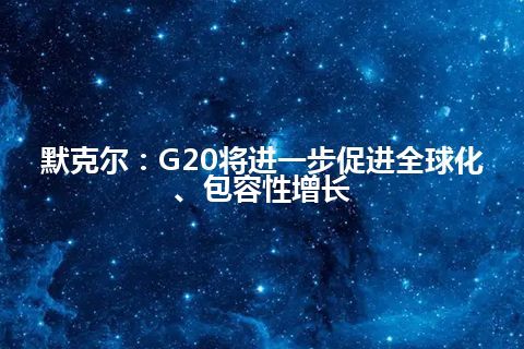 默克尔：G20将进一步促进全球化、包容性增长