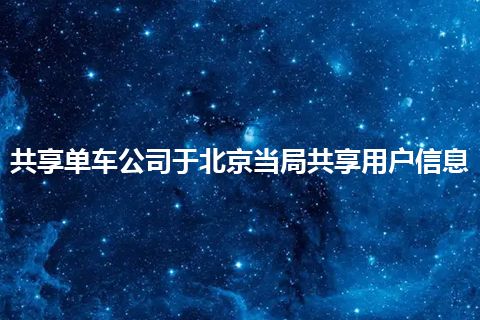 共享单车公司于北京当局共享用户信息