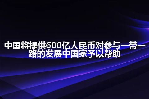 中国将提供600亿人民币对参与一带一路的发展中国家予以帮助