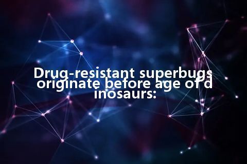 Drug-resistant superbugs originate before age of dinosaurs: