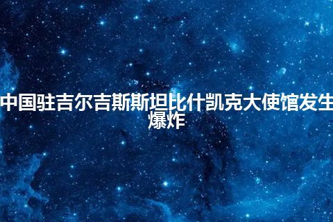 中国驻吉尔吉斯斯坦比什凯克大使馆发生爆炸