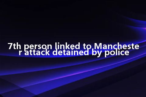 7th person linked to Manchester attack detained by police