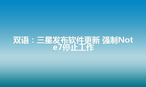 双语：三星发布软件更新 强制Note7停止工作