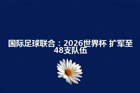 国际足球联合：2026世界杯 扩军至48支队伍