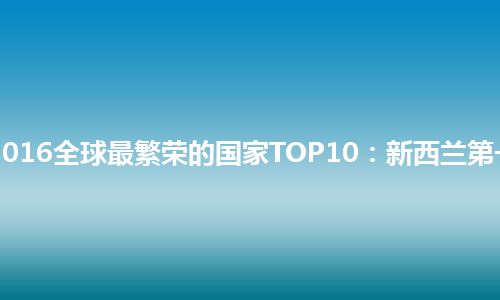 2016全球最繁荣的国家TOP10：新西兰第一