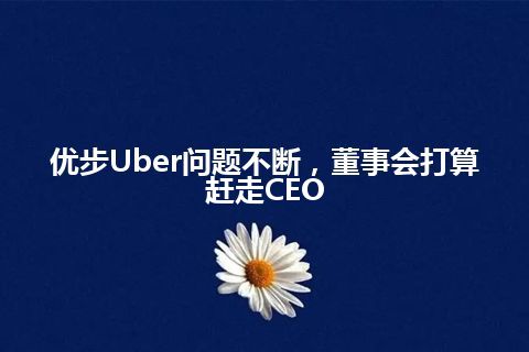 优步Uber问题不断，董事会打算赶走CEO