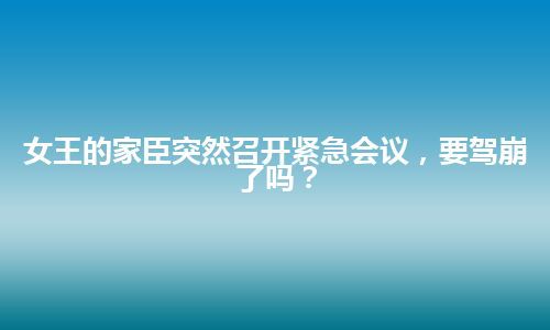 女王的家臣突然召开紧急会议，要驾崩了吗？