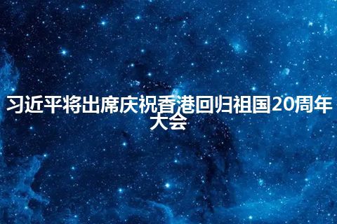 习近平将出席庆祝香港回归祖国20周年大会