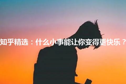 知乎精选：什么小事能让你变得更快乐？