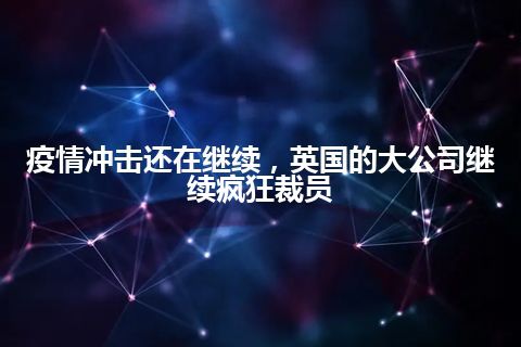 疫情冲击还在继续，英国的大公司继续疯狂裁员