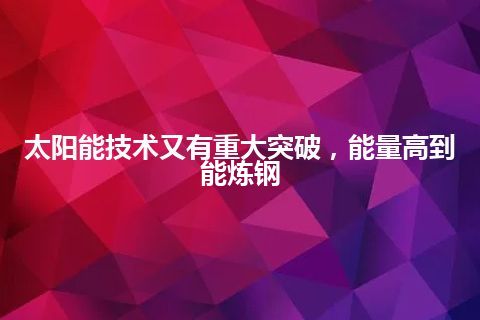 太阳能技术又有重大突破，能量高到能炼钢