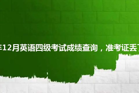 2022年12月英语四级考试成绩查询，准考证丢了咋办？