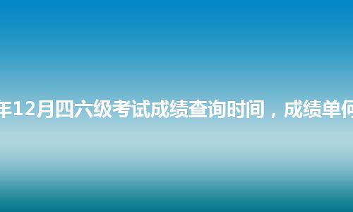 2022年12月四六级考试成绩查询时间，成绩单何时发？