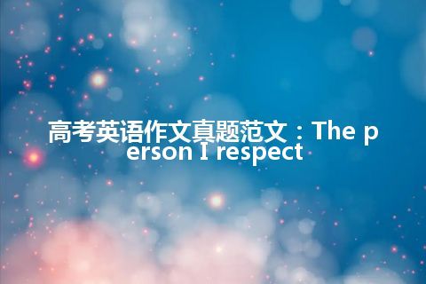 高考英语作文真题范文：The person I respect