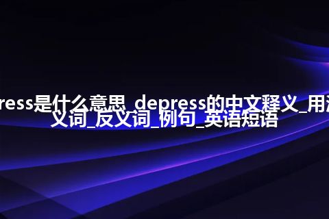 depress是什么意思_depress的中文释义_用法_同义词_反义词_例句_英语短语