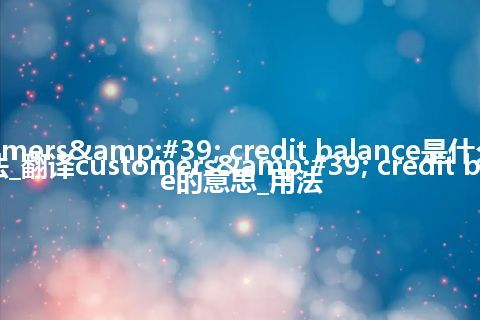 customers' credit balance是什么意思及用法_翻译customers' credit balance的意思_用法