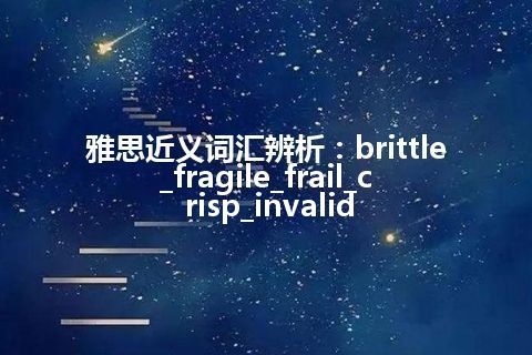 雅思近义词汇辨析：brittle_fragile_frail_crisp_invalid