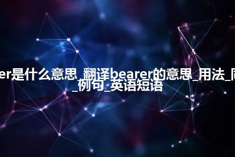 bearer是什么意思_翻译bearer的意思_用法_同义词_例句_英语短语