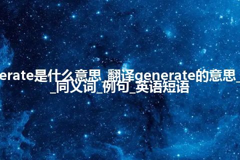 generate是什么意思_翻译generate的意思_用法_同义词_例句_英语短语