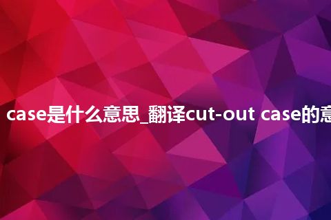 cut-out case是什么意思_翻译cut-out case的意思_用法