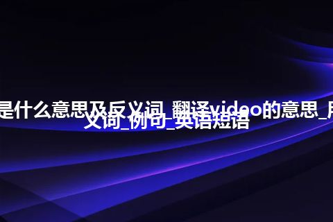 video是什么意思及反义词_翻译video的意思_用法_同义词_例句_英语短语