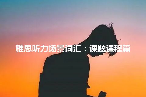 雅思听力场景词汇：课题课程篇