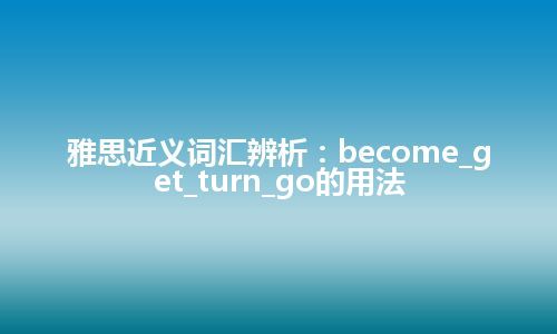 雅思近义词汇辨析：become_get_turn_go的用法