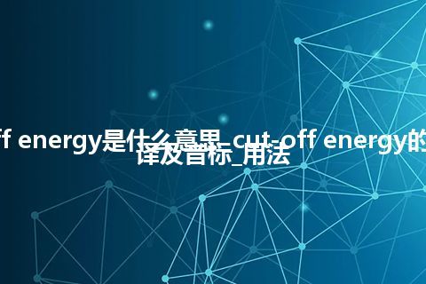 cut-off energy是什么意思_cut-off energy的中文翻译及音标_用法