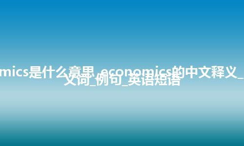 economics是什么意思_economics的中文释义_用法_同义词_例句_英语短语