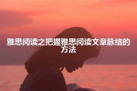 雅思阅读之把握雅思阅读文章脉络的方法